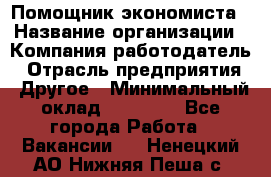 Помощник экономиста › Название организации ­ Компания-работодатель › Отрасль предприятия ­ Другое › Минимальный оклад ­ 20 000 - Все города Работа » Вакансии   . Ненецкий АО,Нижняя Пеша с.